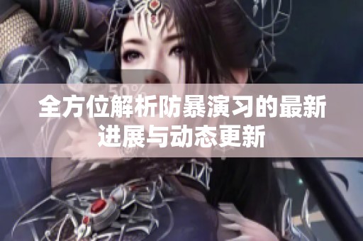 全方位解析防暴演习的最新进展与动态更新