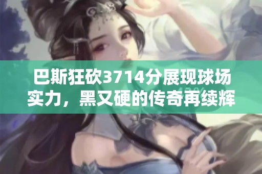 巴斯狂砍3714分展现球场实力，黑又硬的传奇再续辉煌
