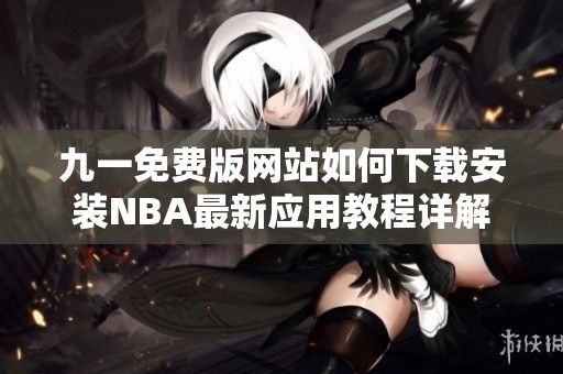 九一免费版网站如何下载安装NBA最新应用教程详解
