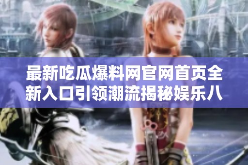 最新吃瓜爆料网官网首页全新入口引领潮流揭秘娱乐八卦