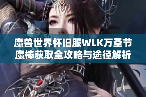 魔兽世界怀旧服WLK万圣节魔棒获取全攻略与途径解析