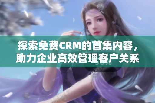 探索免费CRM的首集内容，助力企业高效管理客户关系