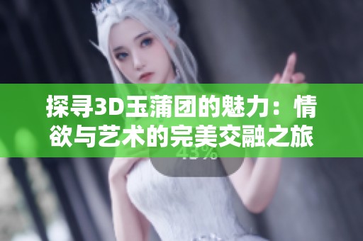 探寻3D玉蒲团的魅力：情欲与艺术的完美交融之旅