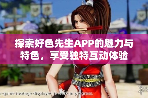 探索好色先生APP的魅力与特色，享受独特互动体验
