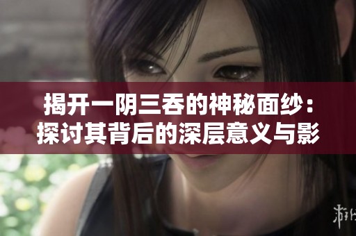 揭开一阴三吞的神秘面纱：探讨其背后的深层意义与影响