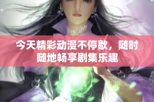 今天精彩动漫不停歇，随时随地畅享剧集乐趣