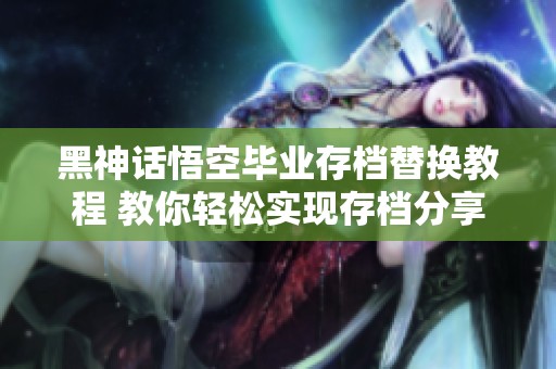 黑神话悟空毕业存档替换教程 教你轻松实现存档分享