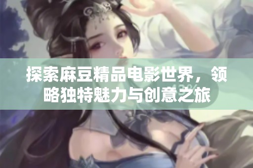 探索麻豆精品电影世界，领略独特魅力与创意之旅