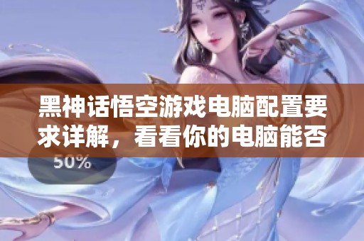 黑神话悟空游戏电脑配置要求详解，看看你的电脑能否畅玩