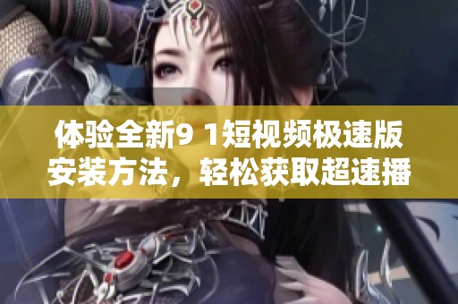 体验全新9 1短视频极速版安装方法，轻松获取超速播放体验