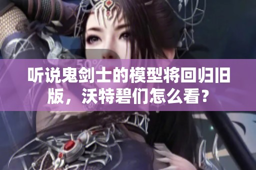 听说鬼剑士的模型将回归旧版，沃特碧们怎么看？