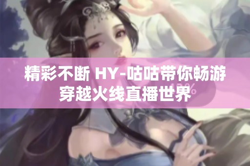 精彩不断 HY-咕咕带你畅游穿越火线直播世界