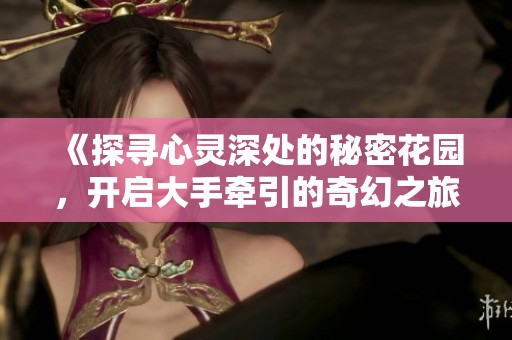《探寻心灵深处的秘密花园，开启大手牵引的奇幻之旅》