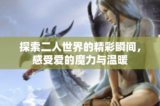探索二人世界的精彩瞬间，感受爱的魔力与温暖