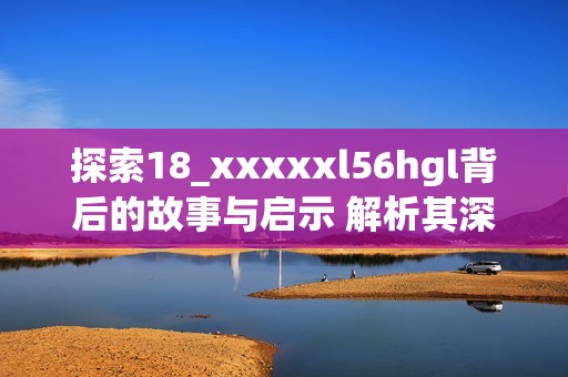 探索18_xxxxxl56hgl背后的故事与启示 解析其深刻含义