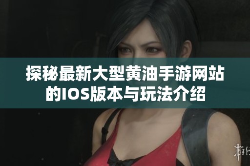 探秘最新大型黄油手游网站的IOS版本与玩法介绍
