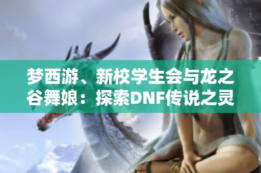 梦西游、新校学生会与龙之谷舞娘：探索DNF传说之灵符的奇幻之旅