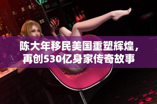 陈大年移民美国重塑辉煌，再创530亿身家传奇故事