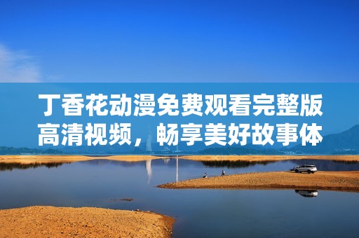 丁香花动漫免费观看完整版高清视频，畅享美好故事体验