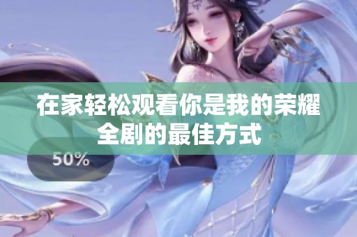 在家轻松观看你是我的荣耀全剧的最佳方式