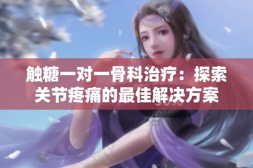触糖一对一骨科治疗：探索关节疼痛的最佳解决方案