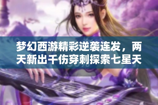 梦幻西游精彩逆袭连发，两天新出千伤穿刺探索七星天地攻略