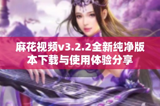 麻花视频v3.2.2全新纯净版本下载与使用体验分享