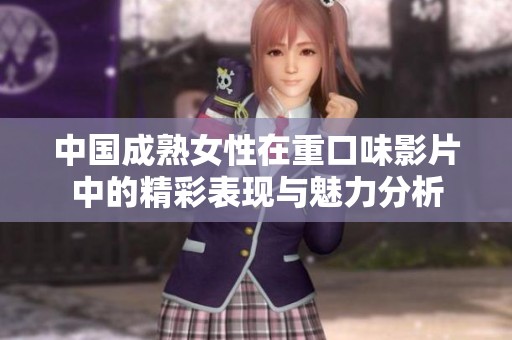 中国成熟女性在重口味影片中的精彩表现与魅力分析