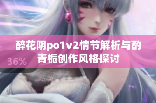 醉花阴po1v2情节解析与酌青栀创作风格探讨