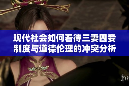 现代社会如何看待三妻四妾制度与道德伦理的冲突分析