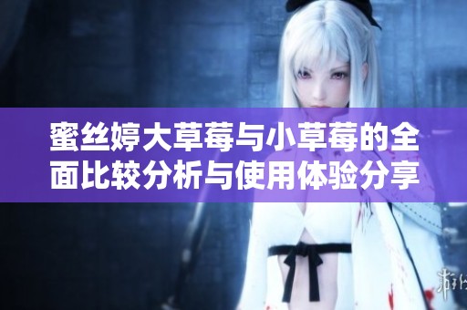 蜜丝婷大草莓与小草莓的全面比较分析与使用体验分享