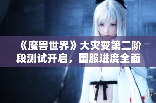 《魔兽世界》大灾变第二阶段测试开启，国服进度全面更新！