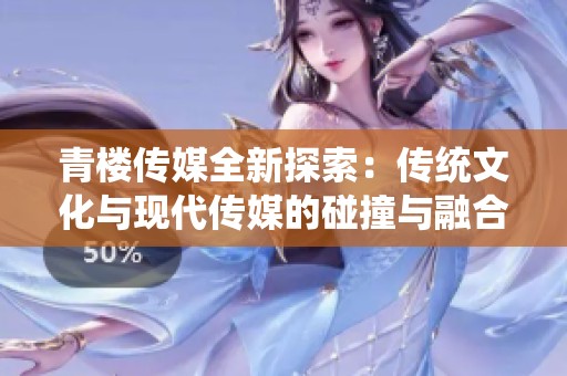 青楼传媒全新探索：传统文化与现代传媒的碰撞与融合