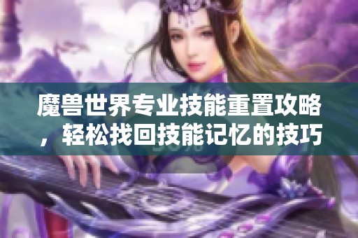 魔兽世界专业技能重置攻略，轻松找回技能记忆的技巧与方法