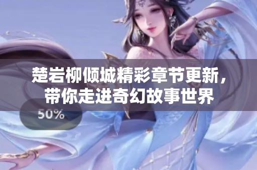 楚岩柳倾城精彩章节更新，带你走进奇幻故事世界