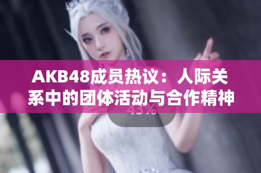 AKB48成员热议：人际关系中的团体活动与合作精神