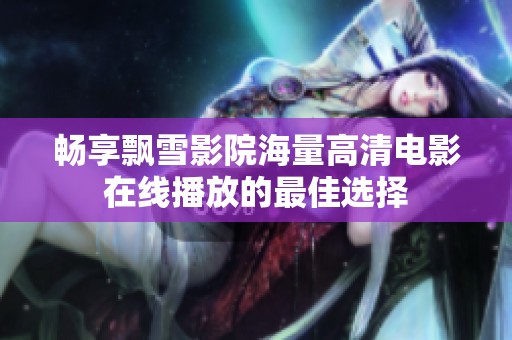 畅享飘雪影院海量高清电影在线播放的最佳选择