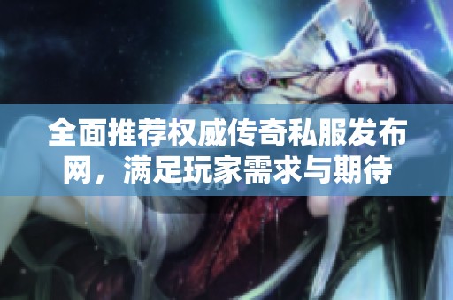 全面推荐权威传奇私服发布网，满足玩家需求与期待