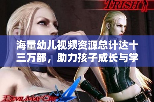 海量幼儿视频资源总计达十三万部，助力孩子成长与学习