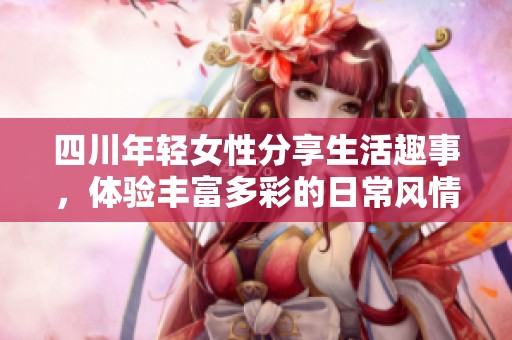 四川年轻女性分享生活趣事，体验丰富多彩的日常风情