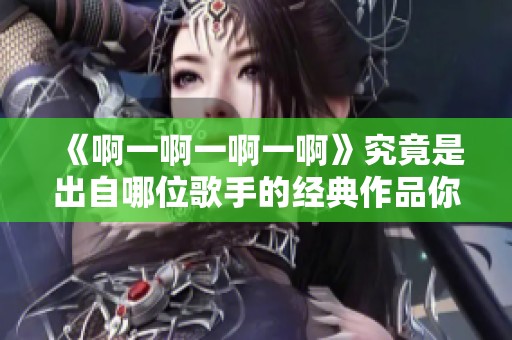 《啊一啊一啊一啊》究竟是出自哪位歌手的经典作品你知道吗
