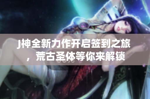 J神全新力作开启签到之旅，荒古圣体等你来解锁