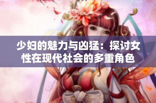 少妇的魅力与凶猛：探讨女性在现代社会的多重角色