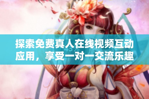 探索免费真人在线视频互动应用，享受一对一交流乐趣