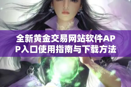 全新黄金交易网站软件APP入口使用指南与下载方法