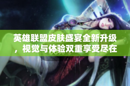 英雄联盟皮肤盛宴全新升级，视觉与体验双重享受尽在智达游戏网
