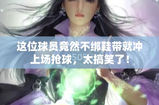 这位球员竟然不绑鞋带就冲上场抢球，太搞笑了！