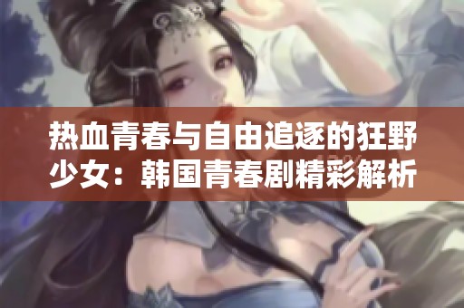 热血青春与自由追逐的狂野少女：韩国青春剧精彩解析
