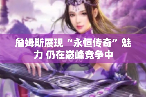 詹姆斯展现“永恒传奇”魅力 仍在巅峰竞争中