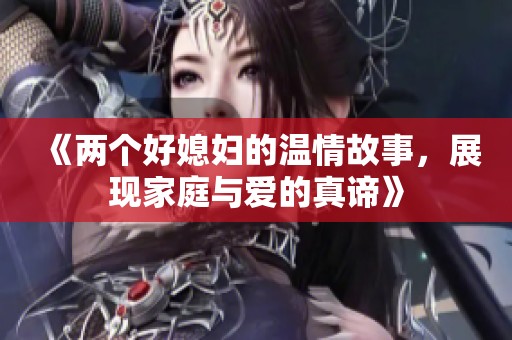 《两个好媳妇的温情故事，展现家庭与爱的真谛》
